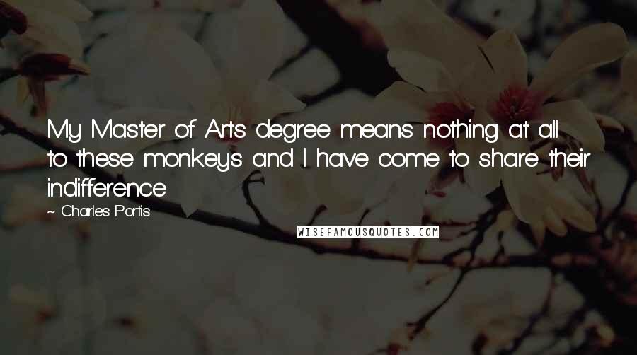 Charles Portis Quotes: My Master of Arts degree means nothing at all to these monkeys and I have come to share their indifference.