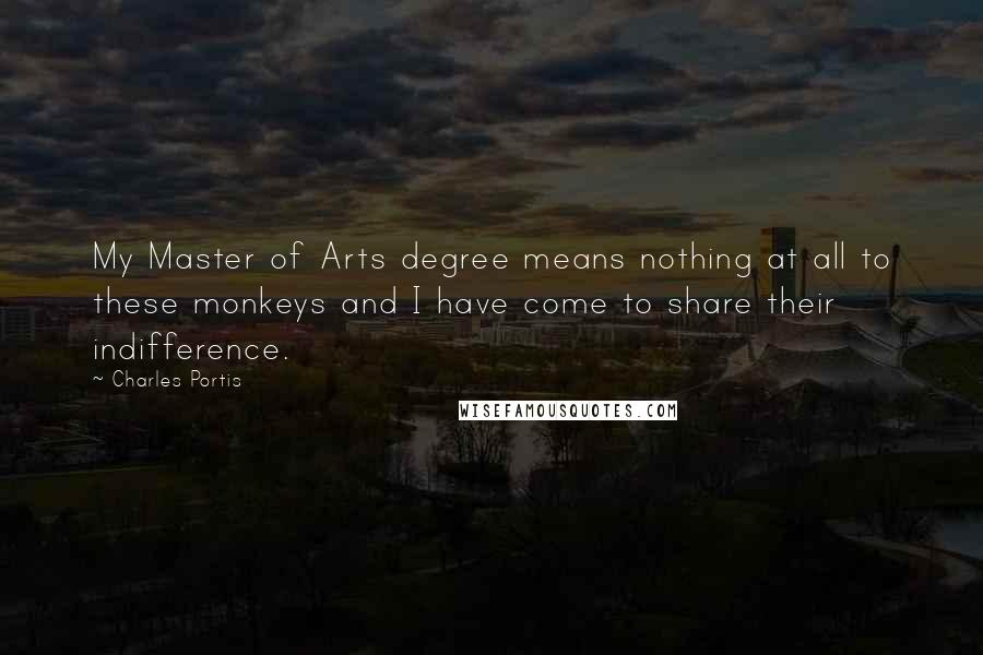 Charles Portis Quotes: My Master of Arts degree means nothing at all to these monkeys and I have come to share their indifference.