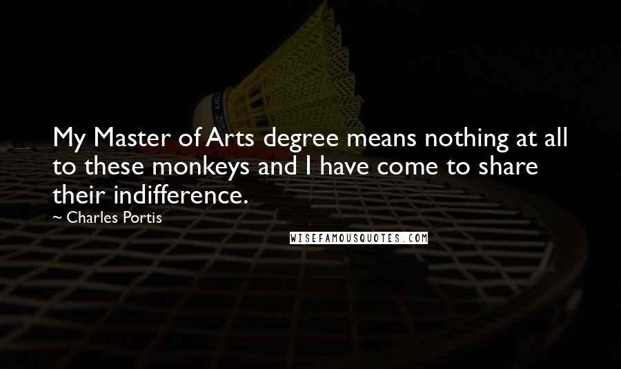 Charles Portis Quotes: My Master of Arts degree means nothing at all to these monkeys and I have come to share their indifference.