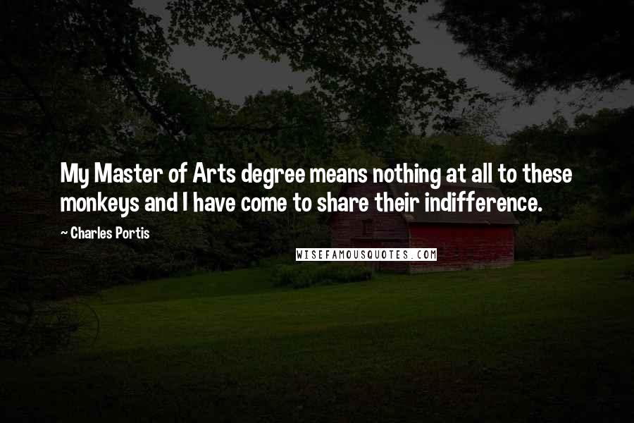 Charles Portis Quotes: My Master of Arts degree means nothing at all to these monkeys and I have come to share their indifference.