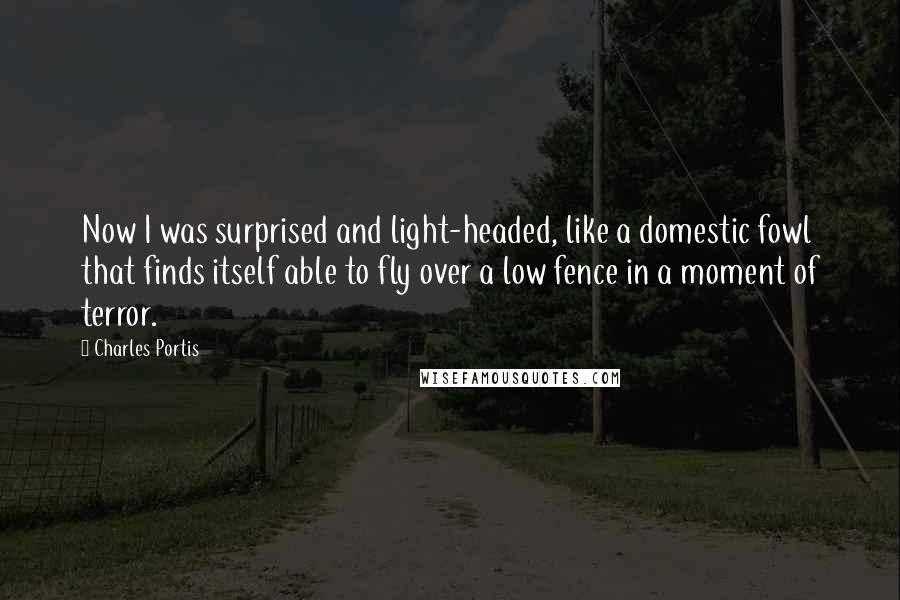 Charles Portis Quotes: Now I was surprised and light-headed, like a domestic fowl that finds itself able to fly over a low fence in a moment of terror.