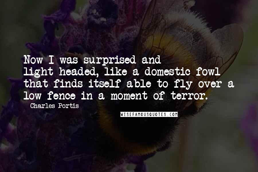 Charles Portis Quotes: Now I was surprised and light-headed, like a domestic fowl that finds itself able to fly over a low fence in a moment of terror.