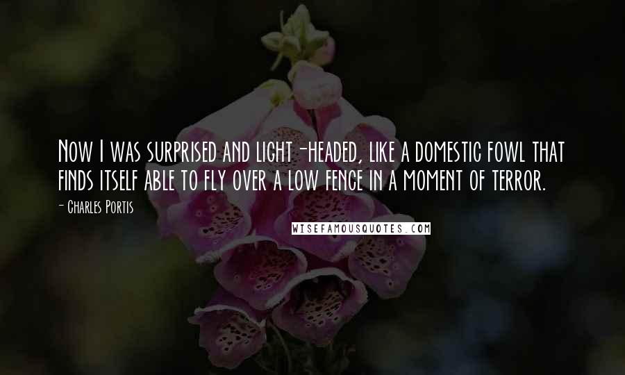 Charles Portis Quotes: Now I was surprised and light-headed, like a domestic fowl that finds itself able to fly over a low fence in a moment of terror.