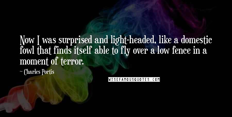 Charles Portis Quotes: Now I was surprised and light-headed, like a domestic fowl that finds itself able to fly over a low fence in a moment of terror.