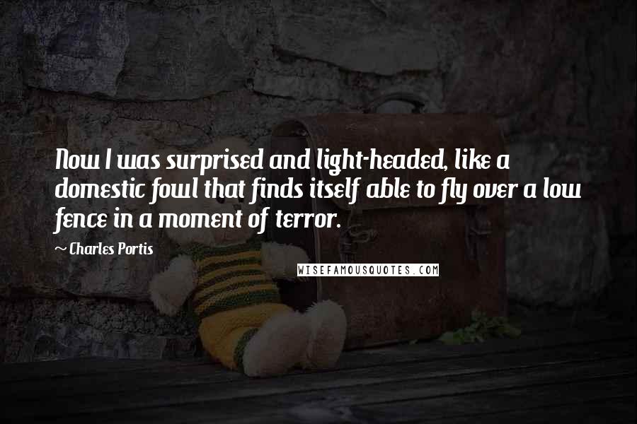 Charles Portis Quotes: Now I was surprised and light-headed, like a domestic fowl that finds itself able to fly over a low fence in a moment of terror.