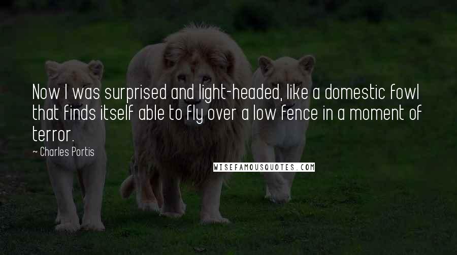 Charles Portis Quotes: Now I was surprised and light-headed, like a domestic fowl that finds itself able to fly over a low fence in a moment of terror.