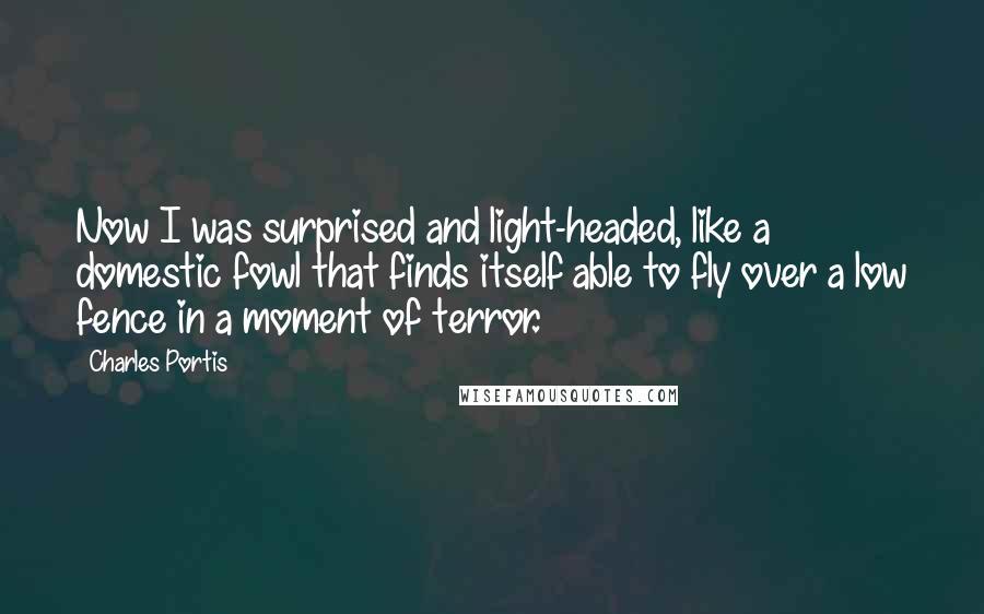 Charles Portis Quotes: Now I was surprised and light-headed, like a domestic fowl that finds itself able to fly over a low fence in a moment of terror.