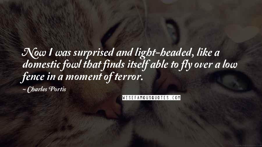 Charles Portis Quotes: Now I was surprised and light-headed, like a domestic fowl that finds itself able to fly over a low fence in a moment of terror.