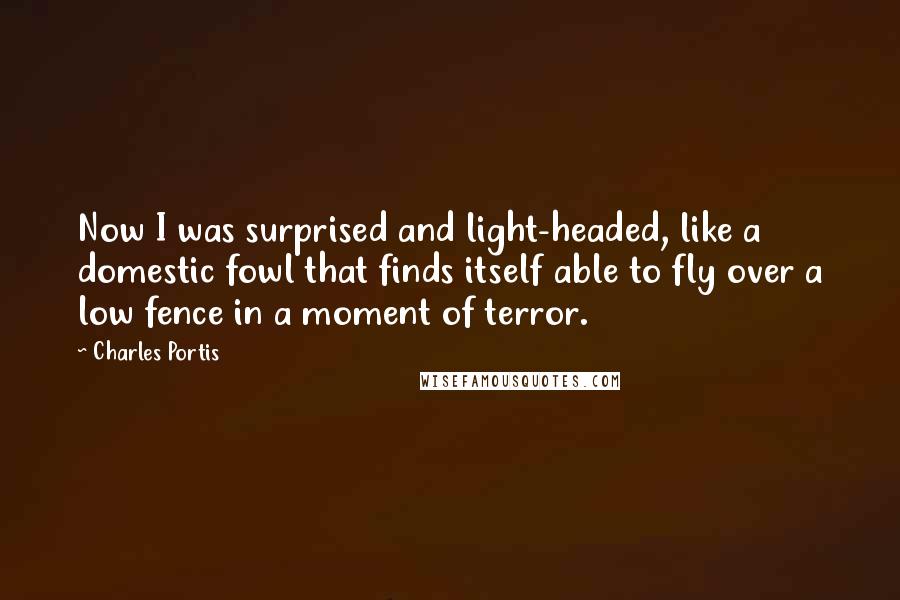 Charles Portis Quotes: Now I was surprised and light-headed, like a domestic fowl that finds itself able to fly over a low fence in a moment of terror.