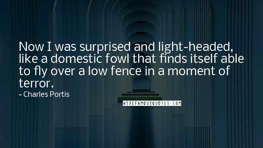 Charles Portis Quotes: Now I was surprised and light-headed, like a domestic fowl that finds itself able to fly over a low fence in a moment of terror.