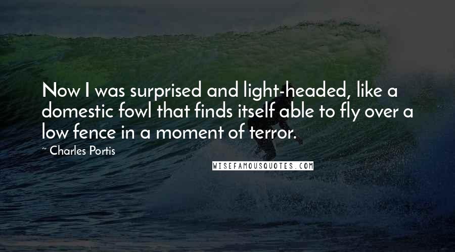 Charles Portis Quotes: Now I was surprised and light-headed, like a domestic fowl that finds itself able to fly over a low fence in a moment of terror.