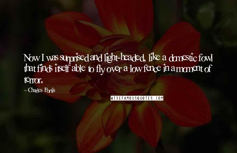 Charles Portis Quotes: Now I was surprised and light-headed, like a domestic fowl that finds itself able to fly over a low fence in a moment of terror.