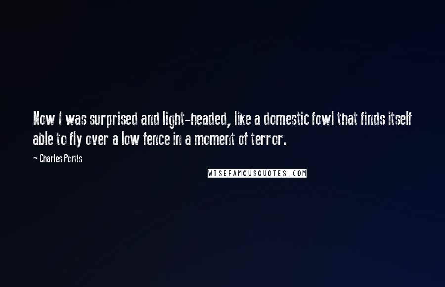 Charles Portis Quotes: Now I was surprised and light-headed, like a domestic fowl that finds itself able to fly over a low fence in a moment of terror.