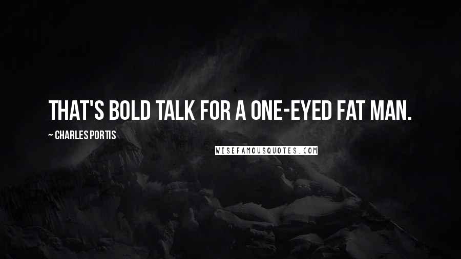 Charles Portis Quotes: That's bold talk for a one-eyed fat man.