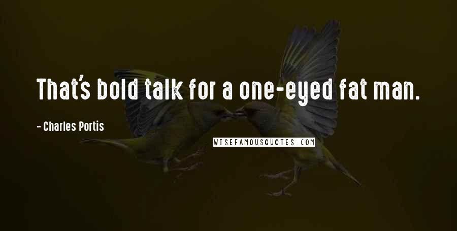 Charles Portis Quotes: That's bold talk for a one-eyed fat man.