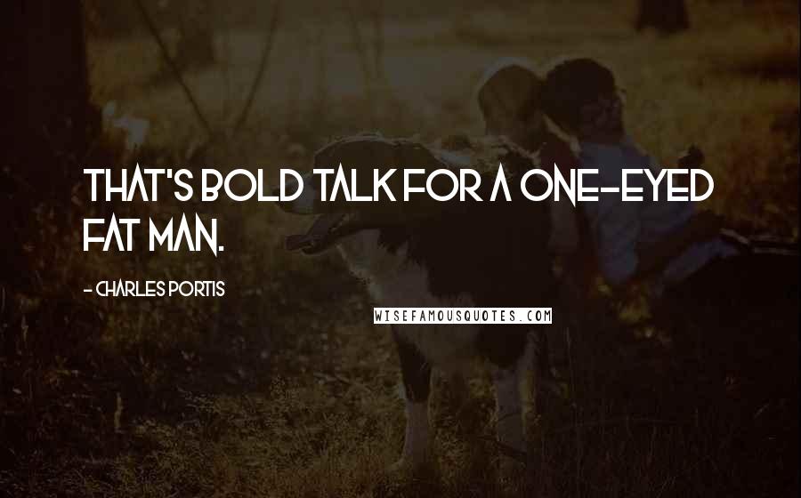 Charles Portis Quotes: That's bold talk for a one-eyed fat man.
