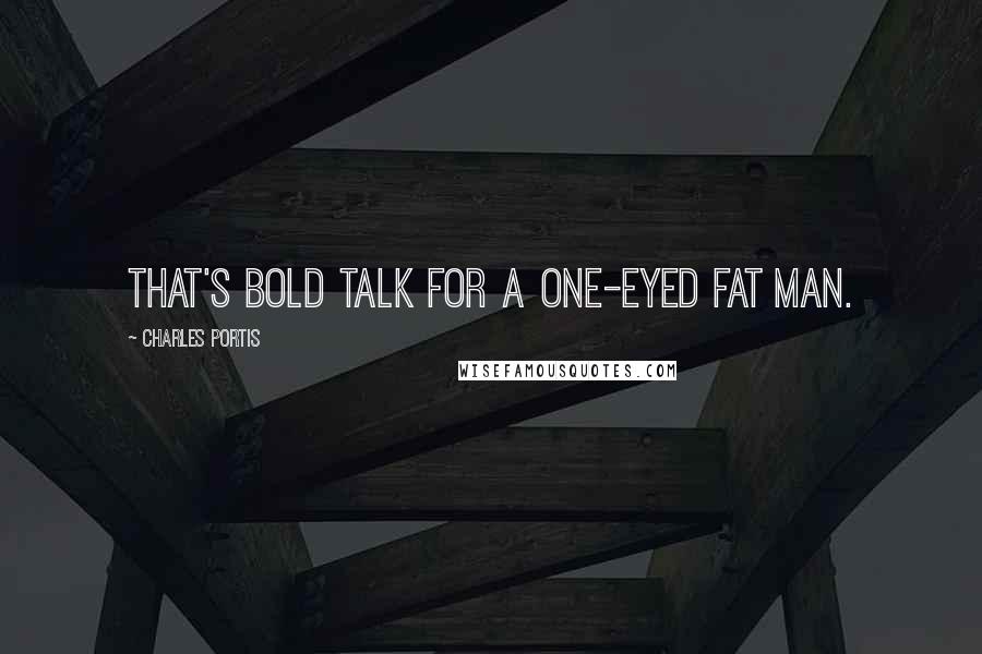 Charles Portis Quotes: That's bold talk for a one-eyed fat man.