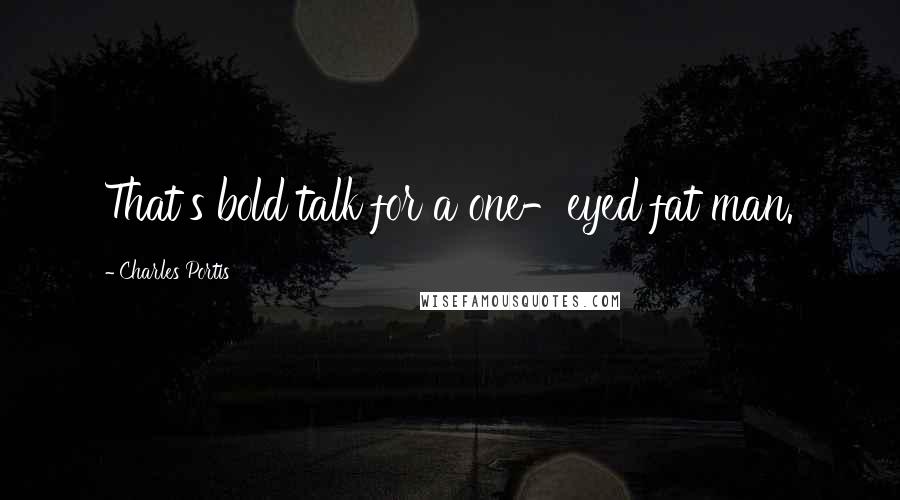 Charles Portis Quotes: That's bold talk for a one-eyed fat man.