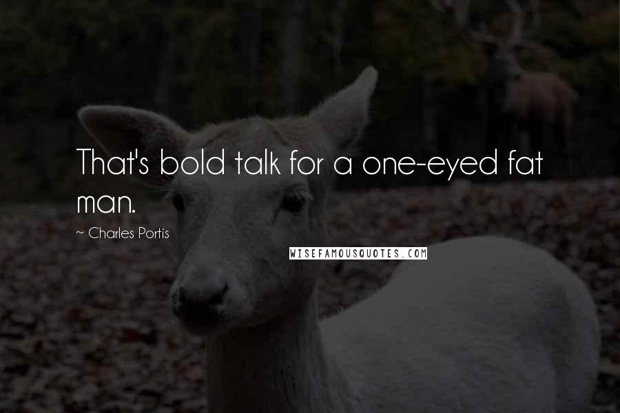 Charles Portis Quotes: That's bold talk for a one-eyed fat man.