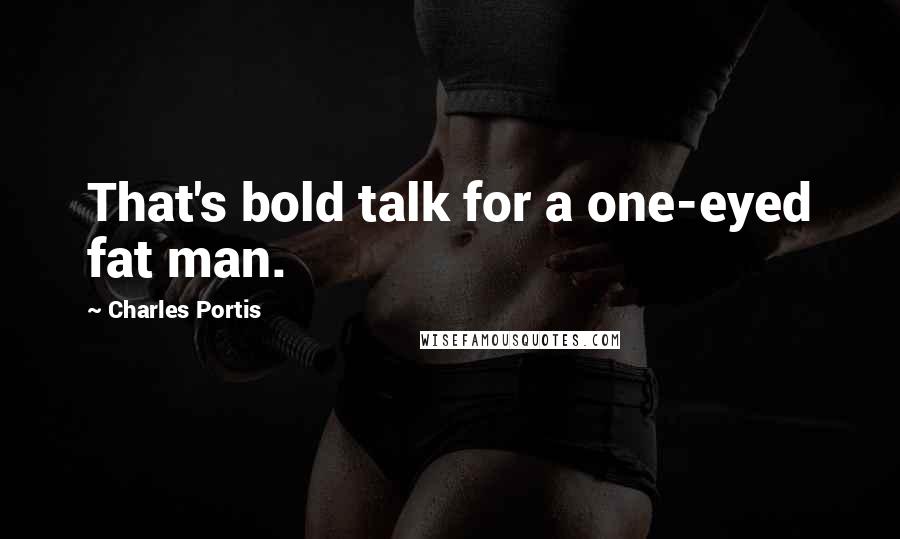 Charles Portis Quotes: That's bold talk for a one-eyed fat man.