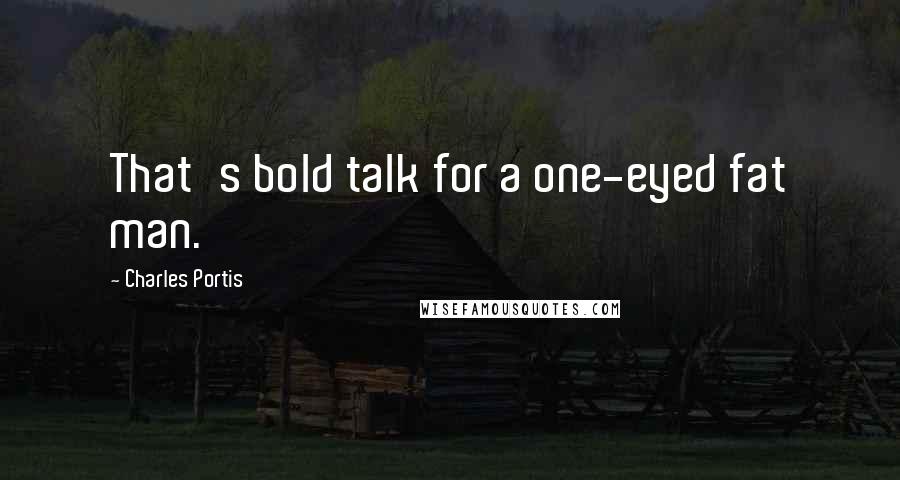 Charles Portis Quotes: That's bold talk for a one-eyed fat man.