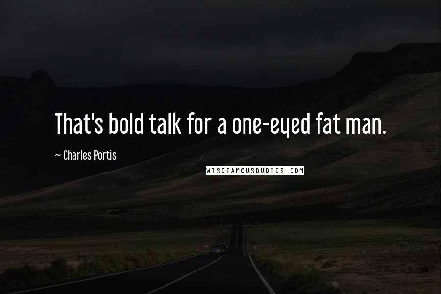 Charles Portis Quotes: That's bold talk for a one-eyed fat man.