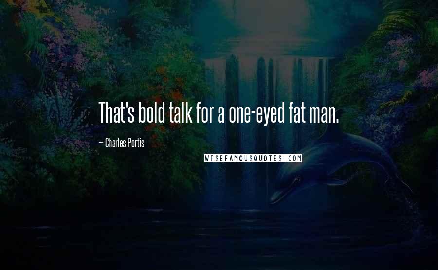 Charles Portis Quotes: That's bold talk for a one-eyed fat man.