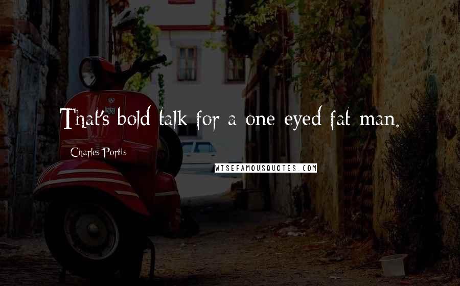 Charles Portis Quotes: That's bold talk for a one-eyed fat man.