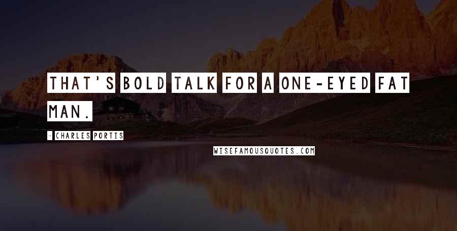 Charles Portis Quotes: That's bold talk for a one-eyed fat man.