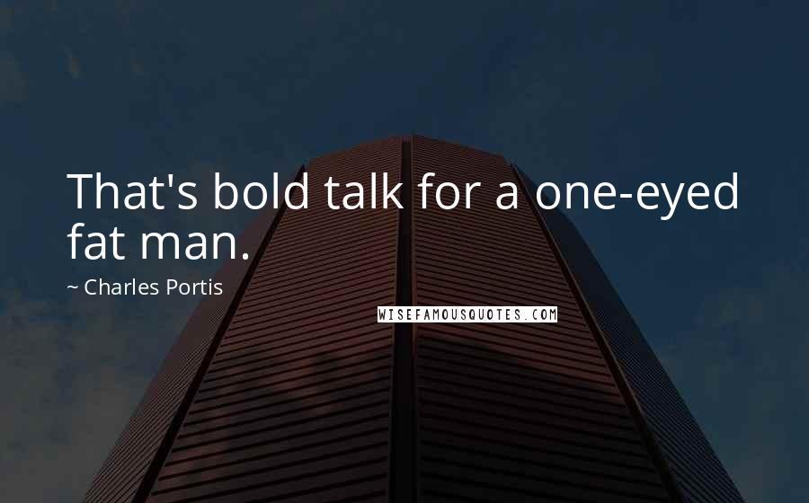 Charles Portis Quotes: That's bold talk for a one-eyed fat man.