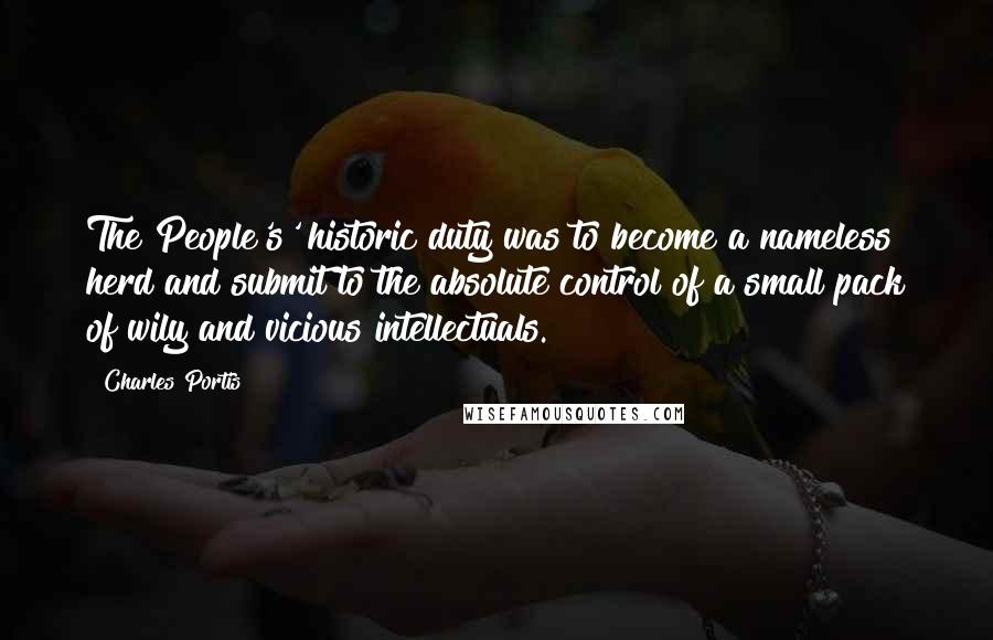 Charles Portis Quotes: The People's' historic duty was to become a nameless herd and submit to the absolute control of a small pack of wily and vicious intellectuals.