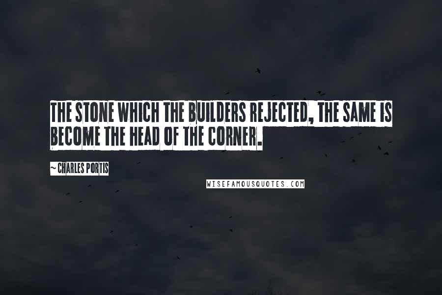 Charles Portis Quotes: The stone which the builders rejected, the same is become the head of the corner.