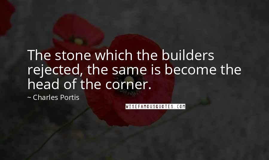 Charles Portis Quotes: The stone which the builders rejected, the same is become the head of the corner.