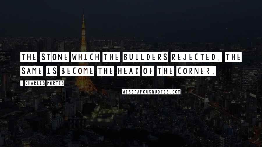 Charles Portis Quotes: The stone which the builders rejected, the same is become the head of the corner.