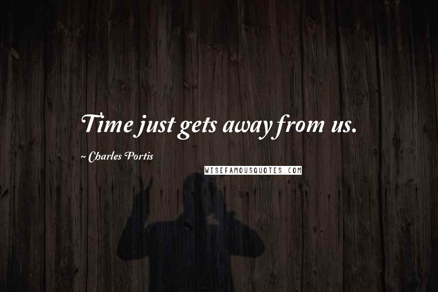 Charles Portis Quotes: Time just gets away from us.