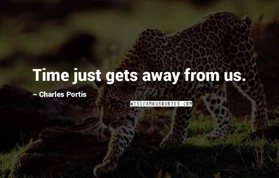 Charles Portis Quotes: Time just gets away from us.