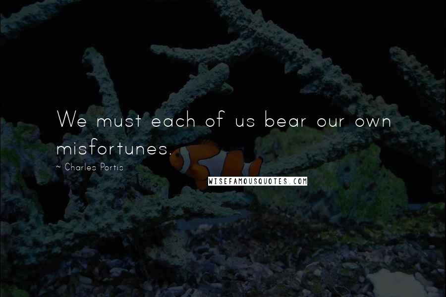 Charles Portis Quotes: We must each of us bear our own misfortunes.