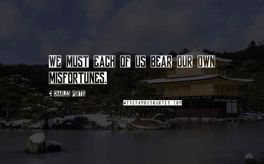 Charles Portis Quotes: We must each of us bear our own misfortunes.