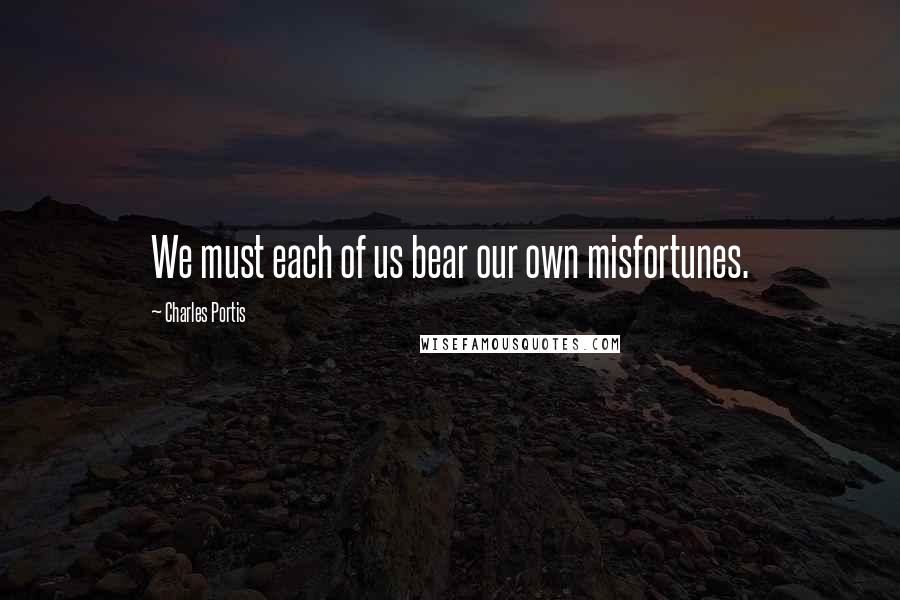 Charles Portis Quotes: We must each of us bear our own misfortunes.