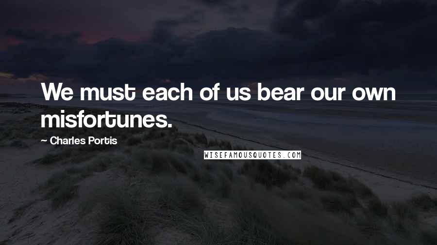 Charles Portis Quotes: We must each of us bear our own misfortunes.