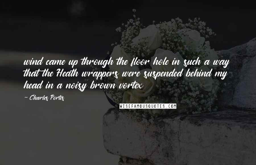 Charles Portis Quotes: wind came up through the floor hole in such a way that the Heath wrappers were suspended behind my head in a noisy brown vortex