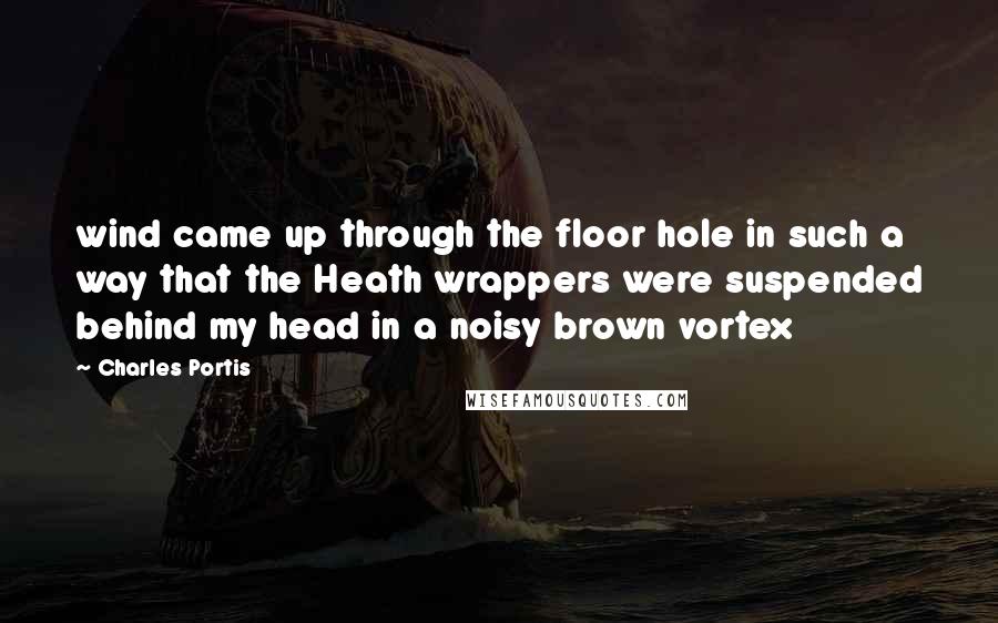 Charles Portis Quotes: wind came up through the floor hole in such a way that the Heath wrappers were suspended behind my head in a noisy brown vortex