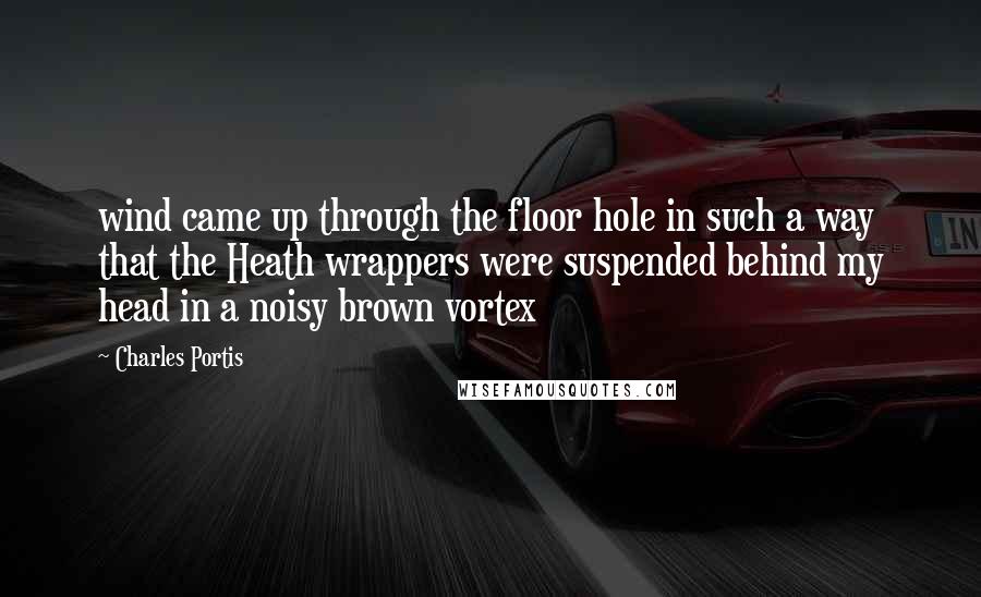 Charles Portis Quotes: wind came up through the floor hole in such a way that the Heath wrappers were suspended behind my head in a noisy brown vortex