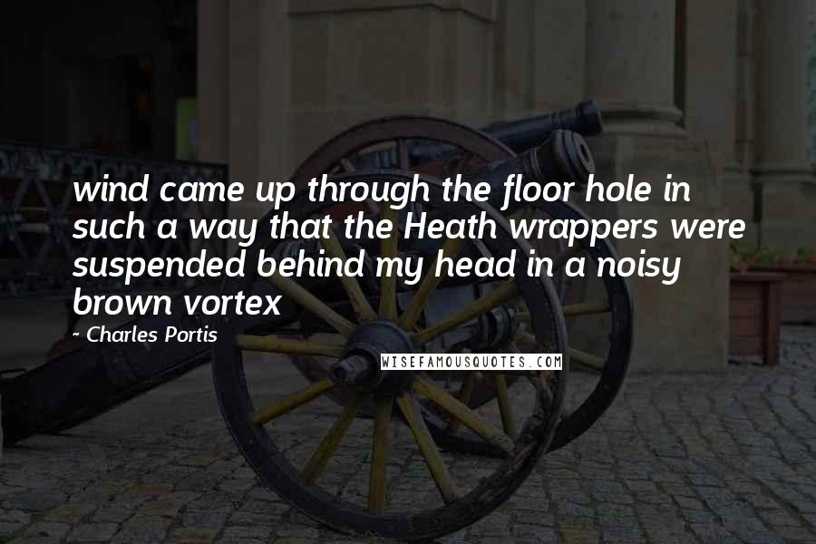 Charles Portis Quotes: wind came up through the floor hole in such a way that the Heath wrappers were suspended behind my head in a noisy brown vortex