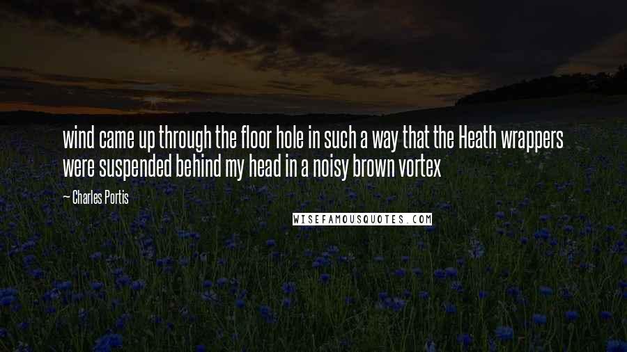 Charles Portis Quotes: wind came up through the floor hole in such a way that the Heath wrappers were suspended behind my head in a noisy brown vortex