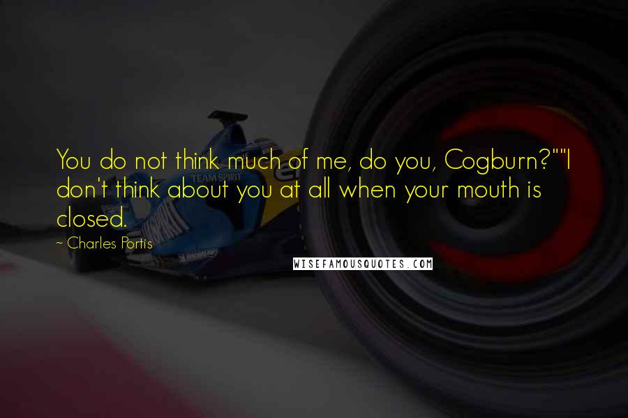 Charles Portis Quotes: You do not think much of me, do you, Cogburn?""I don't think about you at all when your mouth is closed.