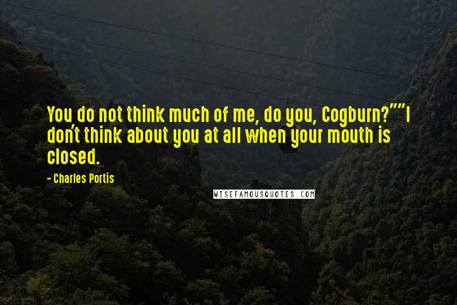 Charles Portis Quotes: You do not think much of me, do you, Cogburn?""I don't think about you at all when your mouth is closed.