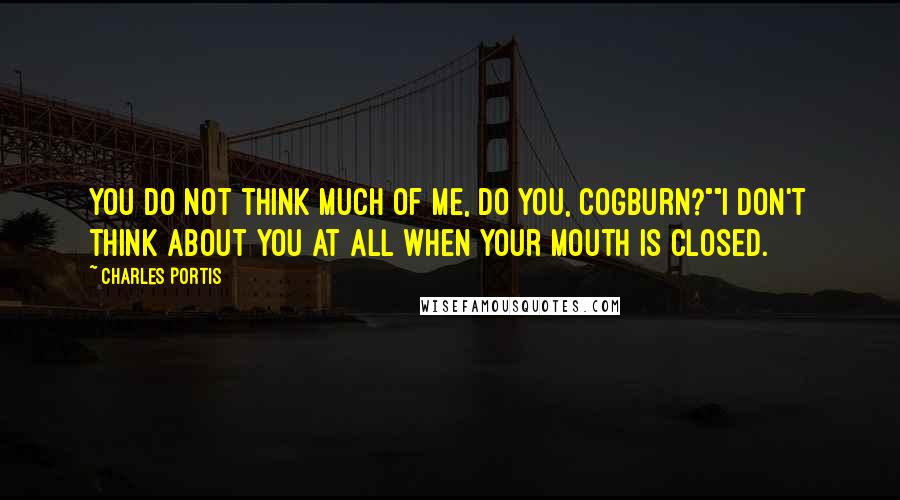 Charles Portis Quotes: You do not think much of me, do you, Cogburn?""I don't think about you at all when your mouth is closed.