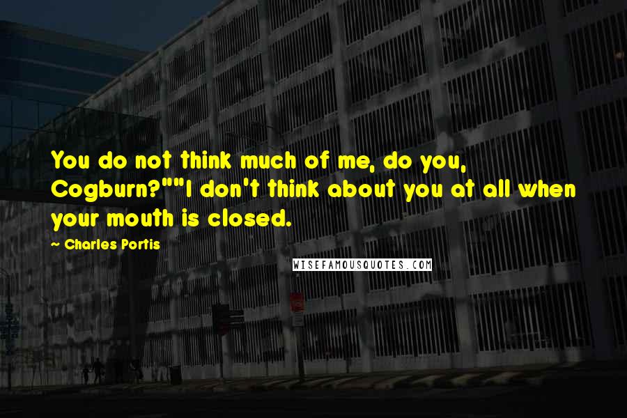 Charles Portis Quotes: You do not think much of me, do you, Cogburn?""I don't think about you at all when your mouth is closed.