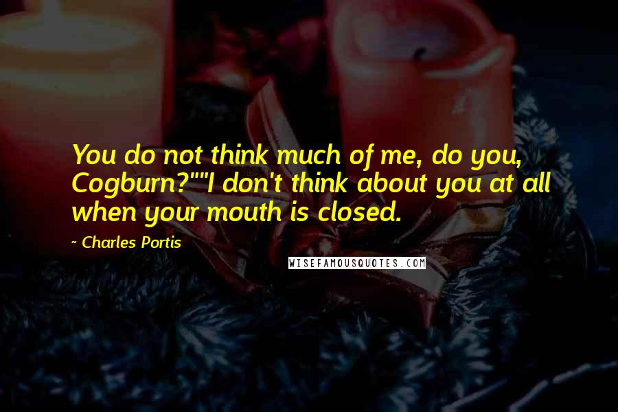 Charles Portis Quotes: You do not think much of me, do you, Cogburn?""I don't think about you at all when your mouth is closed.